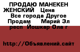 ПРОДАЮ МАНЕКЕН ЖЕНСКИЙ › Цена ­ 15 000 - Все города Другое » Продам   . Марий Эл респ.,Йошкар-Ола г.